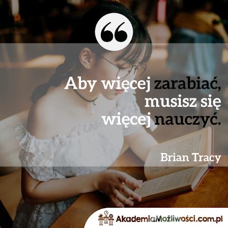 "Aby więcej zarabiać musisz więcej się nauczyć" Brian Tracy