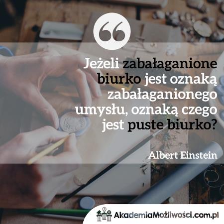 "Jeśli zabałaganione biurko jest oznaką zabałaganionego umysłu to oznaką czego jest puste biurko"