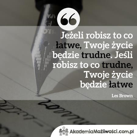 "Jeżeli robisz to co łatwe Twoje życie będzie trudne. Jeśli robisz to co trudne Twoje życie będzie łatwe"