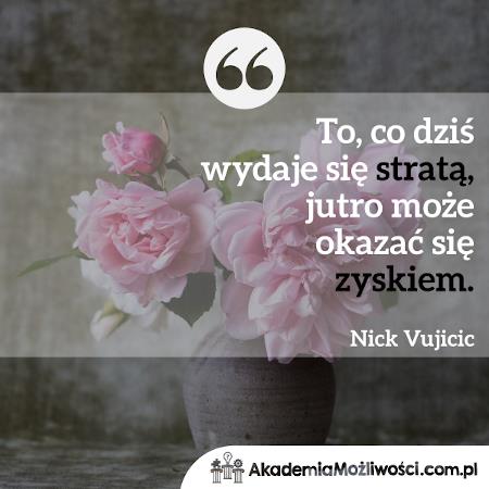 "To co dziś wydaje się stratą jutro może okazać się zyskiem"