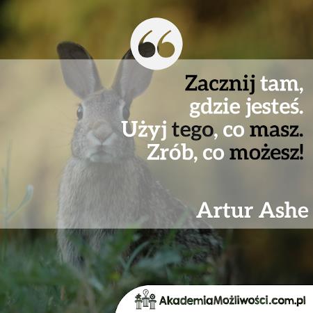 Akademia-Mozliwosci-cytat-motywacyjny- (5) Zacznij tam, gdzie jesteś. Użyj tego, co masz. Zrób, co możesz