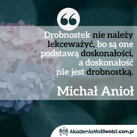 Akademia-Mozliwosci-cytat-motywacyjny (9) Michał Anioł Drobnostek nie należy lekceważyć, bo są...